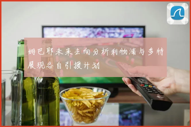 姆巴耶未来去向分析利物浦与多特展现各自引援计划