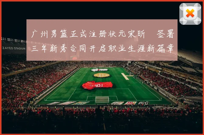 广州男篮正式注册状元宋昕澔签署三年新秀合同开启职业生涯新篇章