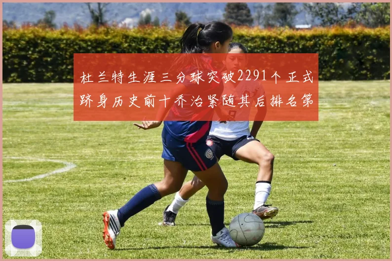 杜兰特生涯三分球突破2291个正式跻身历史前十乔治紧随其后排名第九