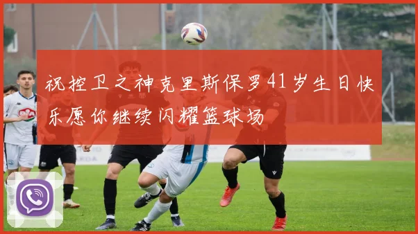 祝控卫之神克里斯保罗41岁生日快乐愿你继续闪耀篮球场