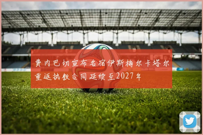 费内巴切宣布名宿伊斯梅尔卡塔尔重返执教合同延续至2027年