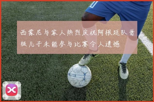 西蒙尼与家人热烈庆祝阿根廷队晋级儿子未能参与比赛令人遗憾