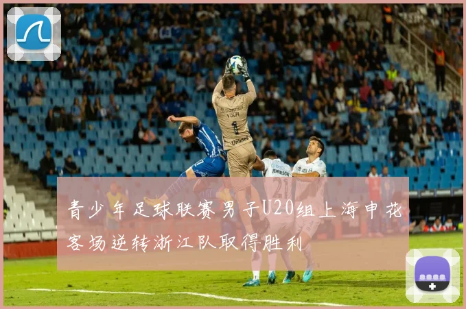 青少年足球联赛男子U20组上海申花客场逆转浙江队取得胜利