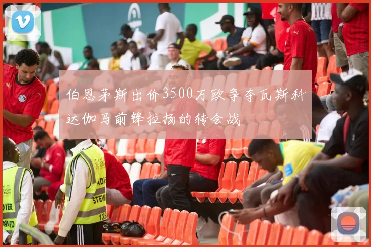 伯恩茅斯出价3500万欧争夺瓦斯科达伽马前锋拉扬的转会战