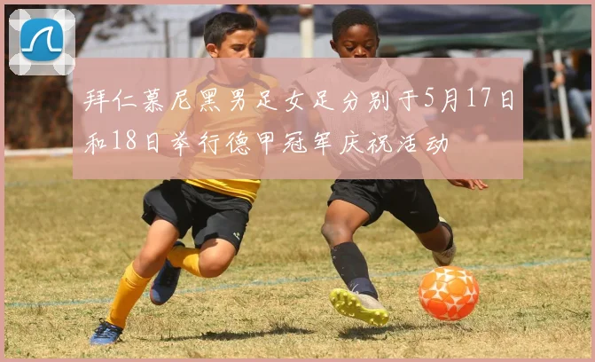 拜仁慕尼黑男足女足分别于5月17日和18日举行德甲冠军庆祝活动