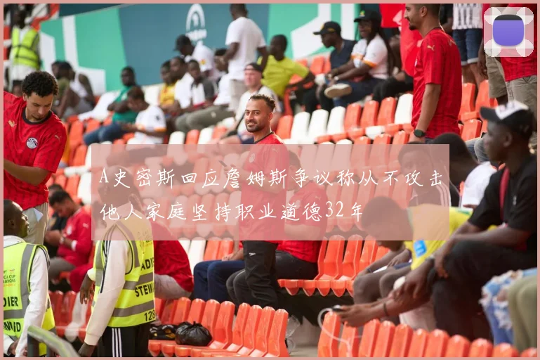 A史密斯回应詹姆斯争议称从不攻击他人家庭坚持职业道德32年