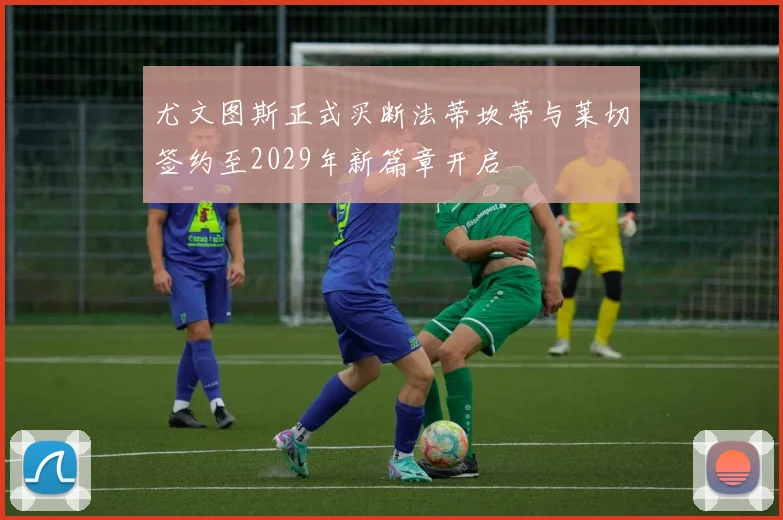 尤文图斯正式买断法蒂坎蒂与莱切签约至2029年新篇章开启