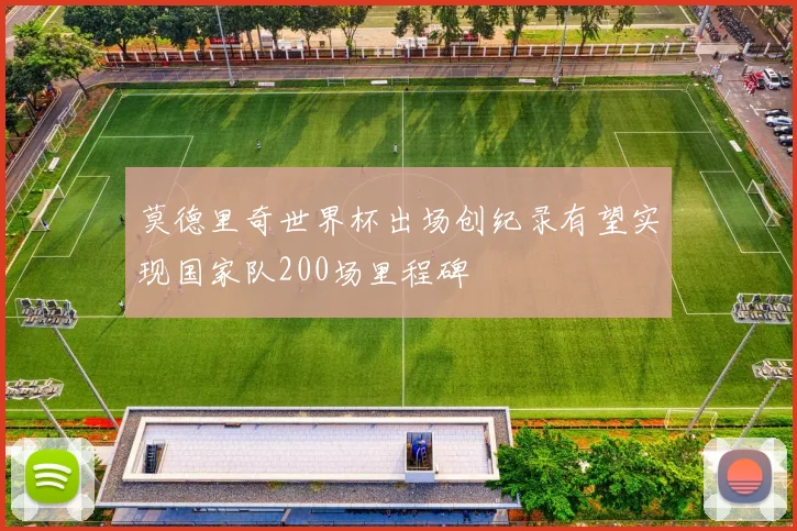 莫德里奇世界杯出场创纪录有望实现国家队200场里程碑