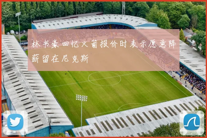 林书豪回忆火箭报价时表示愿意降薪留在尼克斯