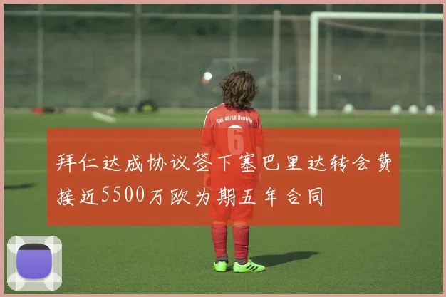 拜仁达成协议签下塞巴里达转会费接近5500万欧为期五年合同