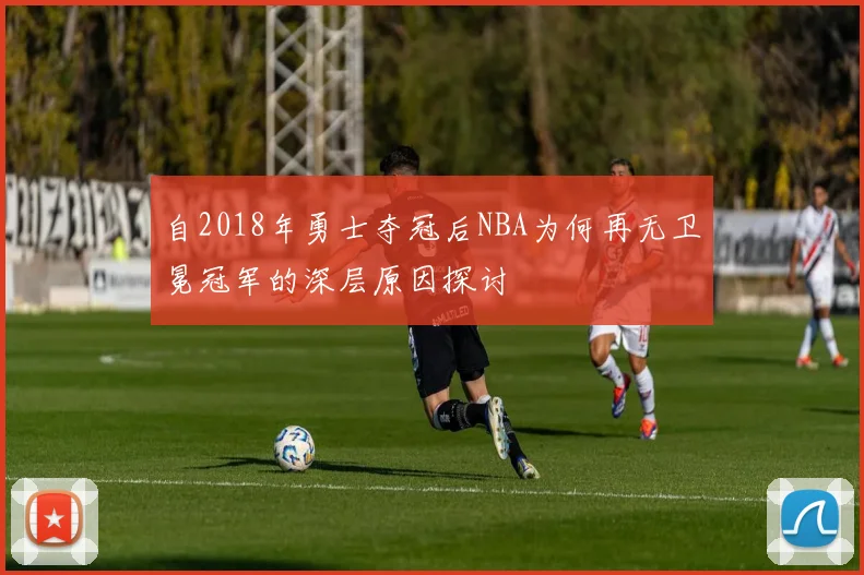 自2018年勇士夺冠后NBA为何再无卫冕冠军的深层原因探讨