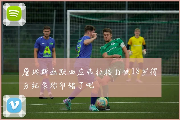 詹姆斯幽默回应弗拉格打破18岁得分纪录称印错了吧