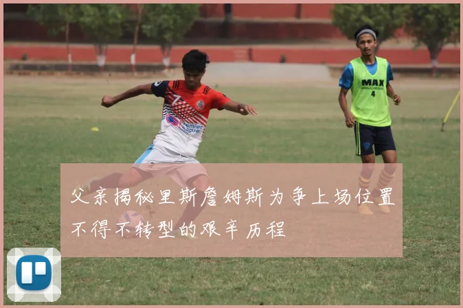 父亲揭秘里斯詹姆斯为争上场位置不得不转型的艰辛历程