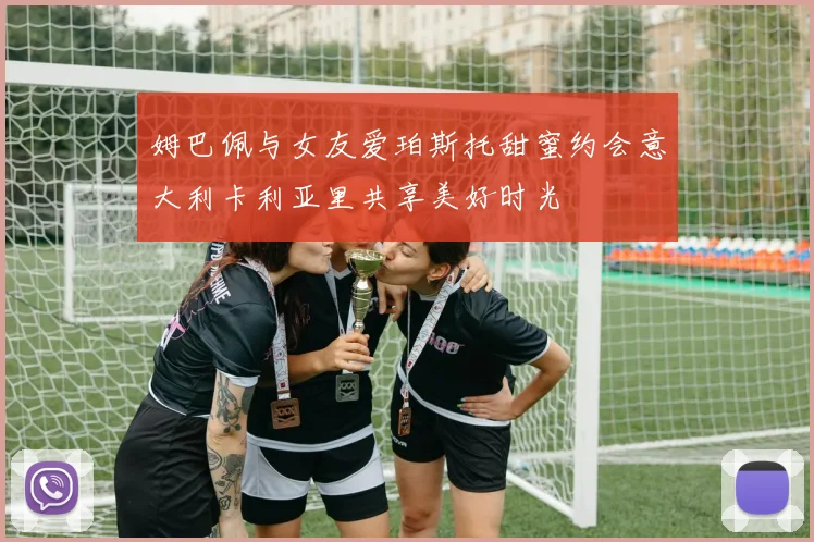 姆巴佩与女友爱珀斯托甜蜜约会意大利卡利亚里共享美好时光