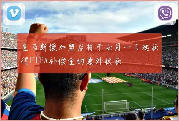 皇马新援加盟后将于七月一日起获得FIFA补偿金的意外收获