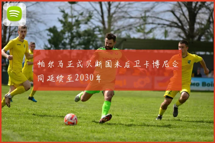 帕尔马正式买断国米后卫卡博尼合同延续至2030年