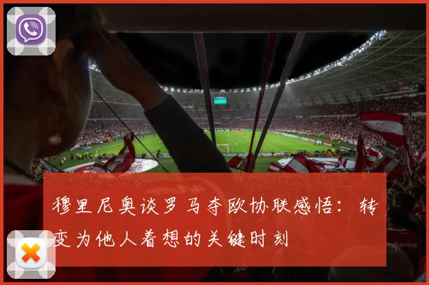 穆里尼奥谈罗马夺欧协联感悟：转变为他人着想的关键时刻