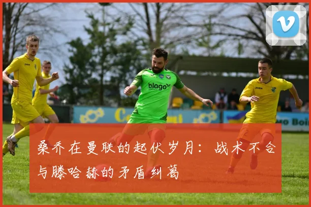 桑乔在曼联的起伏岁月：战术不合与滕哈赫的矛盾纠葛