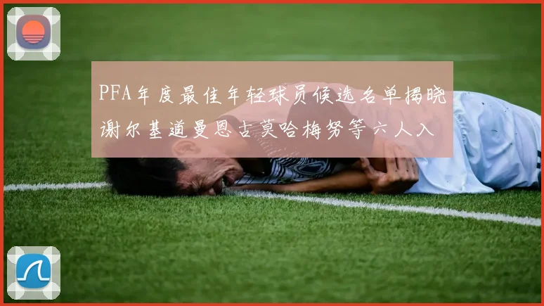 PFA年度最佳年轻球员候选名单揭晓谢尔基道曼恩古莫哈梅努等六人入围