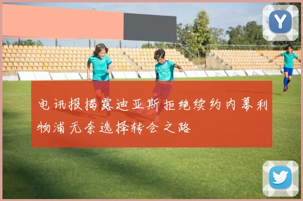 电讯报揭露迪亚斯拒绝续约内幕利物浦无奈选择转会之路