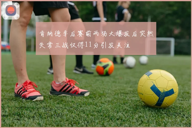 肯纳德季后赛前两场大爆发后突然失常三战仅得11分引发关注
