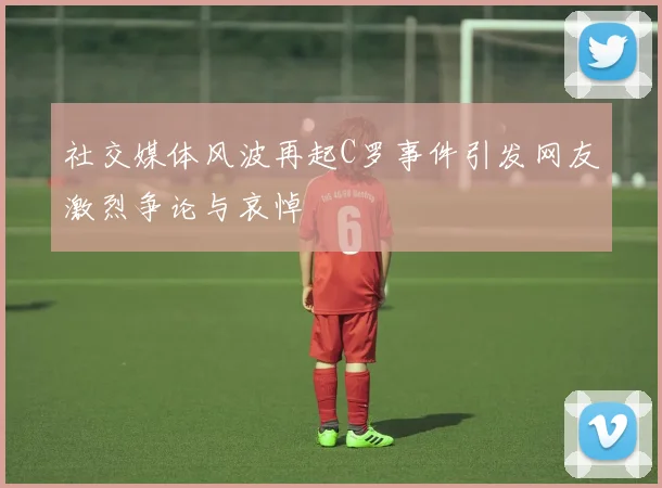 社交媒体风波再起C罗事件引发网友激烈争论与哀悼