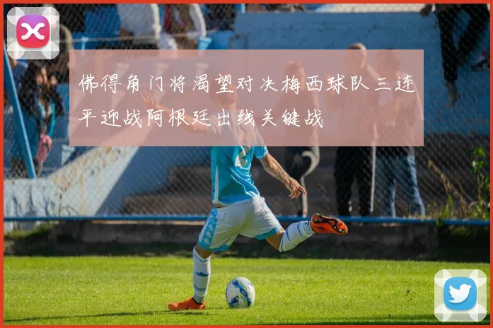 佛得角门将渴望对决梅西球队三连平迎战阿根廷出线关键战
