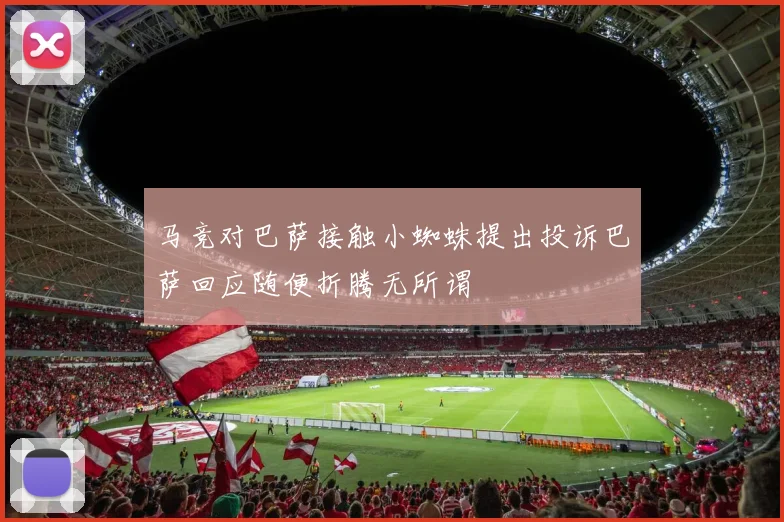 马竞对巴萨接触小蜘蛛提出投诉巴萨回应随便折腾无所谓