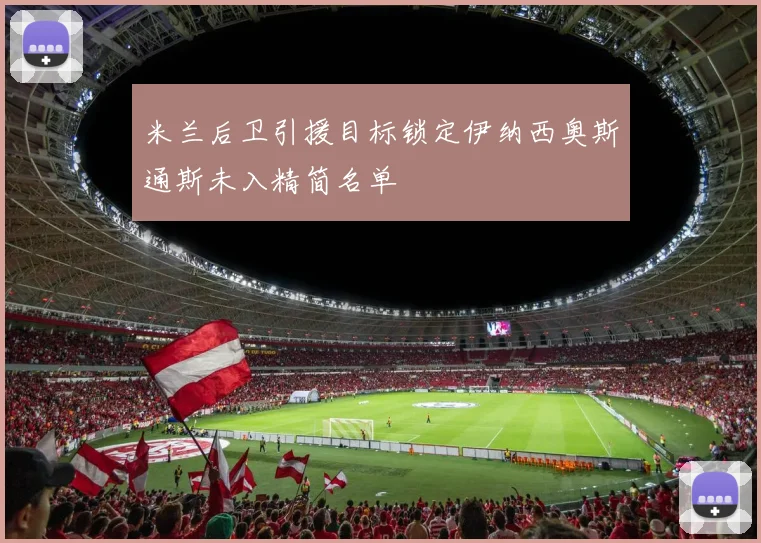 米兰后卫引援目标锁定伊纳西奥斯通斯未入精简名单