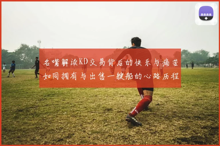 名嘴解读KD交易背后的快乐与痛苦如同拥有与出售一艘船的心路历程
