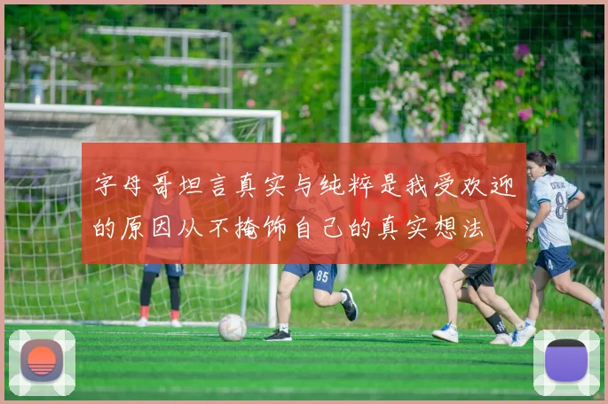 字母哥坦言真实与纯粹是我受欢迎的原因从不掩饰自己的真实想法