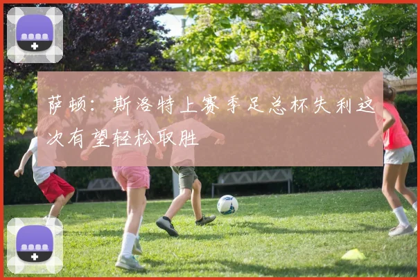 萨顿：斯洛特上赛季足总杯失利这次有望轻松取胜