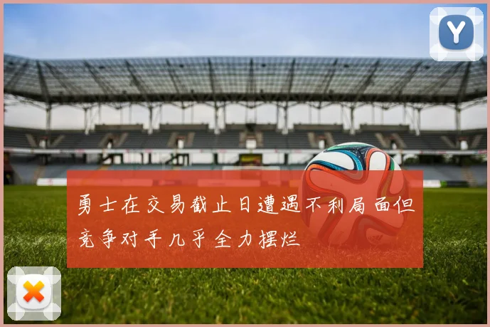 勇士在交易截止日遭遇不利局面但竞争对手几乎全力摆烂
