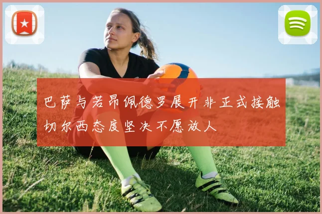巴萨与若昂佩德罗展开非正式接触切尔西态度坚决不愿放人