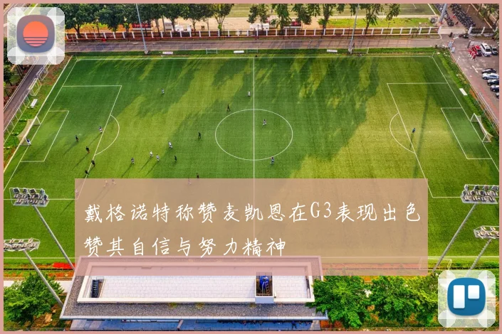 戴格诺特称赞麦凯恩在G3表现出色赞其自信与努力精神
