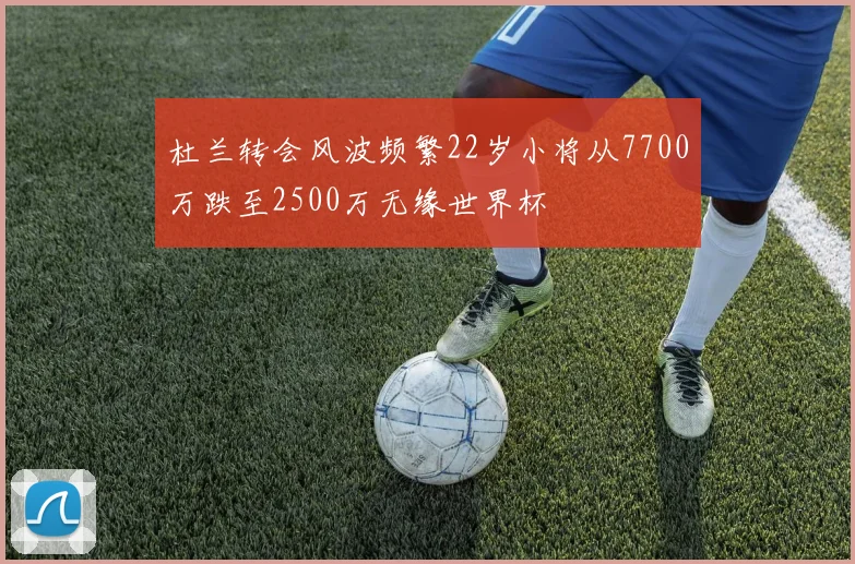 杜兰转会风波频繁22岁小将从7700万跌至2500万无缘世界杯